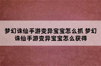 梦幻诛仙手游变异宝宝怎么抓 梦幻诛仙手游变异宝宝怎么获得